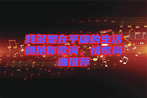 我多想在平庸的生活擁抱你歌詞，情歌詞曲推薦