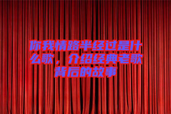 你我情路半經(jīng)過是什么歌，介紹經(jīng)典老歌背后的故事