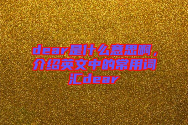 dear是什么意思啊，介紹英文中的常用詞匯dear