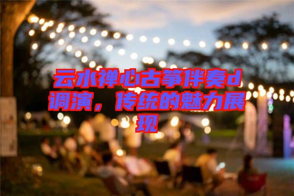 云水禪心古箏伴奏d調(diào)演，傳統(tǒng)的魅力展現(xiàn)