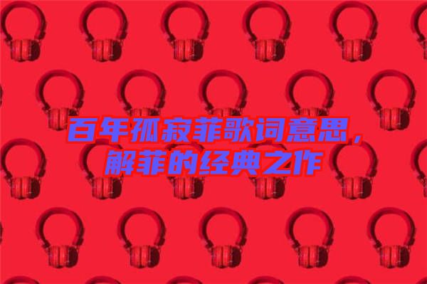 百年孤寂菲歌詞意思，解菲的經(jīng)典之作