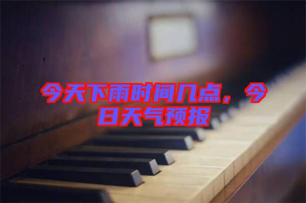 今天下雨時間幾點，今日天氣預(yù)報