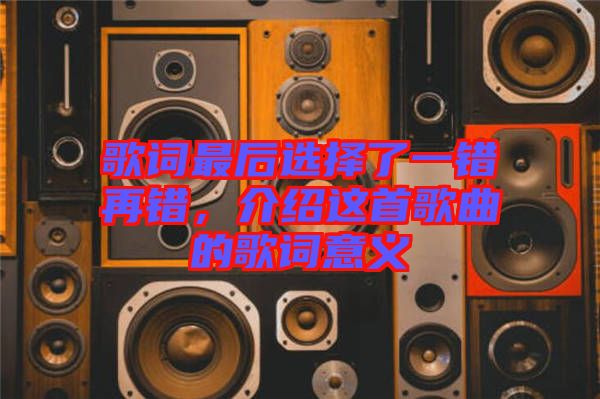 歌詞最后選擇了一錯(cuò)再錯(cuò)，介紹這首歌曲的歌詞意義