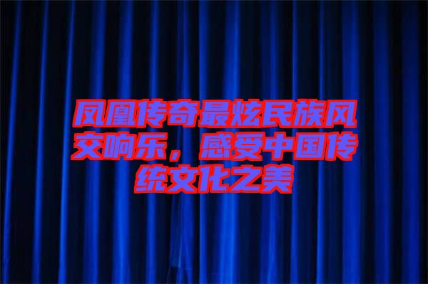 鳳凰傳奇最炫民族風(fēng)交響樂，感受中國(guó)傳統(tǒng)文化之美