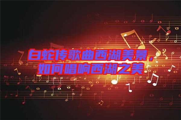 白蛇傳歌曲西湖美景，如何唱響西湖之美
