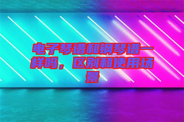 電子琴譜和鋼琴譜一樣嗎，區(qū)別和使用場景
