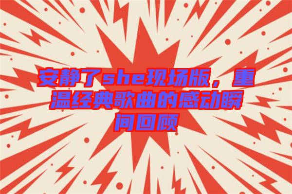 安靜了she現(xiàn)場(chǎng)版，重溫經(jīng)典歌曲的感動(dòng)瞬間回顧