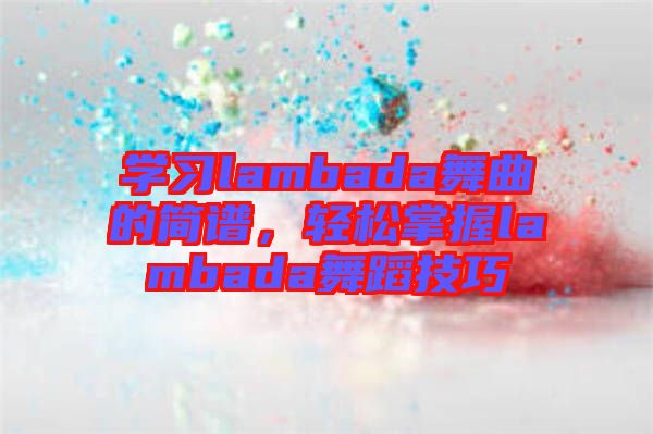 學(xué)習(xí)lambada舞曲的簡譜，輕松掌握lambada舞蹈技巧