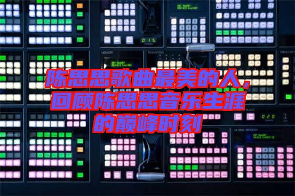 陳思思歌曲最美的人，回顧陳思思音樂(lè)生涯的巔峰時(shí)刻