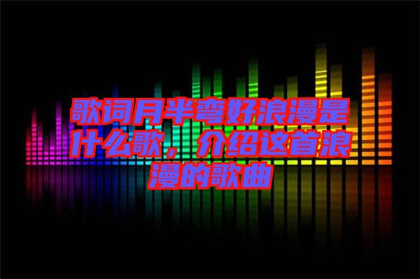 歌詞月半彎好浪漫是什么歌，介紹這首浪漫的歌曲