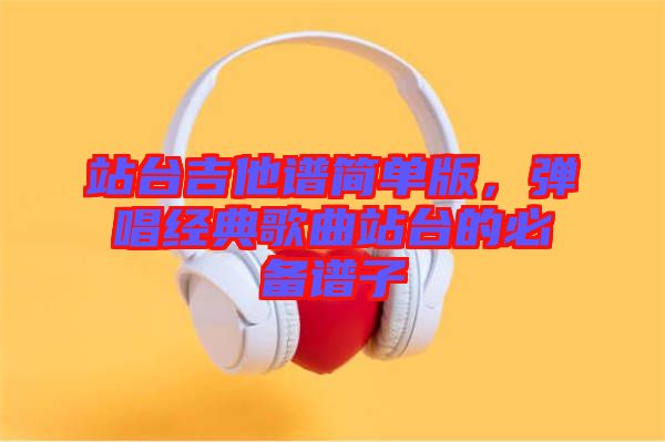 站臺(tái)吉他譜簡(jiǎn)單版，彈唱經(jīng)典歌曲站臺(tái)的必備譜子