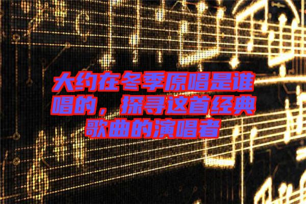 大約在冬季原唱是誰唱的，探尋這首經(jīng)典歌曲的演唱者
