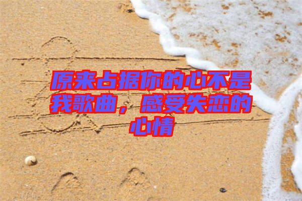 原來占據(jù)你的心不是我歌曲，感受失戀的心情