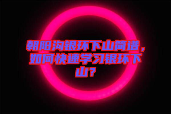 朝陽(yáng)溝銀環(huán)下山簡(jiǎn)譜，如何快速學(xué)習(xí)銀環(huán)下山？