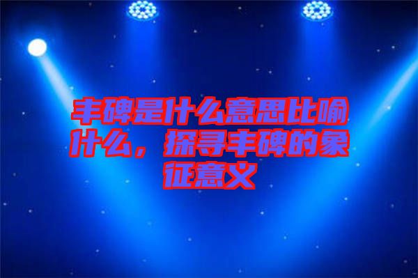 豐碑是什么意思比喻什么，探尋豐碑的象征意義