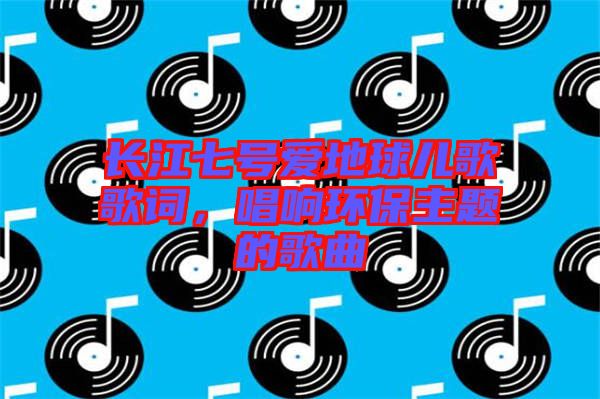 長江七號愛地球兒歌歌詞，唱響環(huán)保主題的歌曲