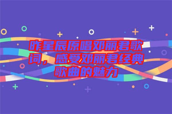 昨星辰原唱鄧麗君歌詞，感受鄧麗君經(jīng)典歌曲的魅力