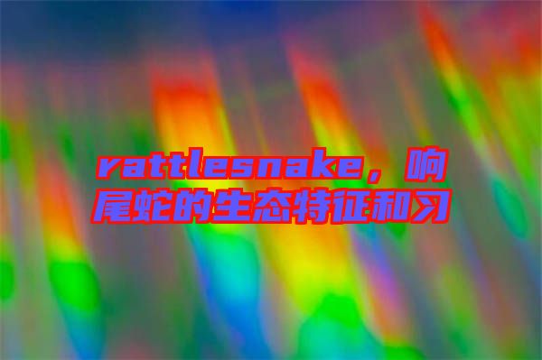 rattlesnake，響尾蛇的生態(tài)特征和習(xí)