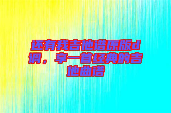 還有我吉他譜原版d調(diào)，享一首經(jīng)典的吉他曲譜