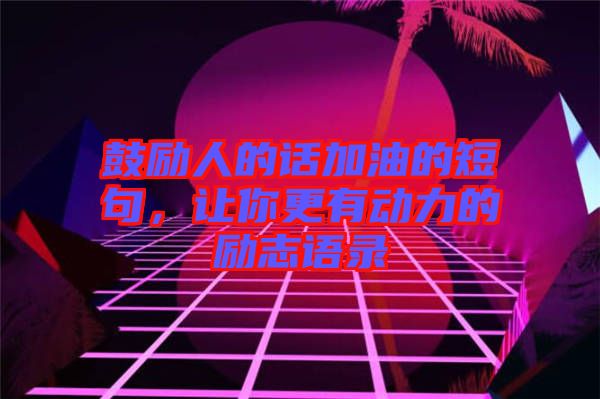 鼓勵人的話加油的短句，讓你更有動力的勵志語錄