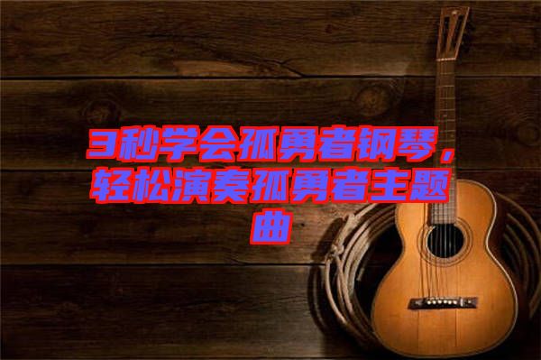 3秒學會孤勇者鋼琴，輕松演奏孤勇者主題曲