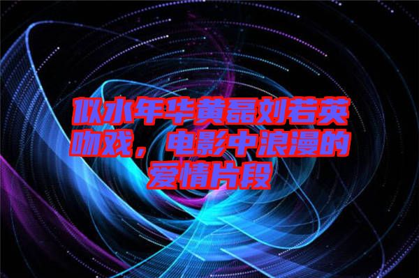 似水年華黃磊劉若英吻戲，電影中浪漫的愛情片段