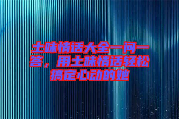 土味情話大全一問一答，用土味情話輕松搞定心動的她
