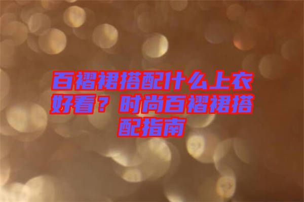 百褶裙搭配什么上衣好看？時尚百褶裙搭配指南