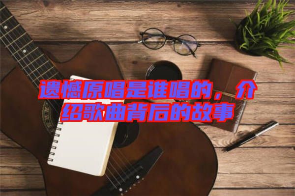 遺憾原唱是誰唱的，介紹歌曲背后的故事