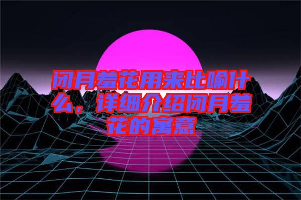 閉月羞花用來比喻什么，詳細介紹閉月羞花的寓意
