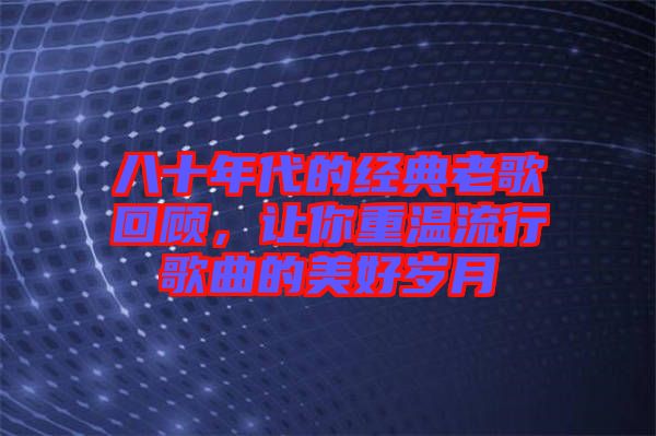 八十年代的經(jīng)典老歌回顧，讓你重溫流行歌曲的美好歲月