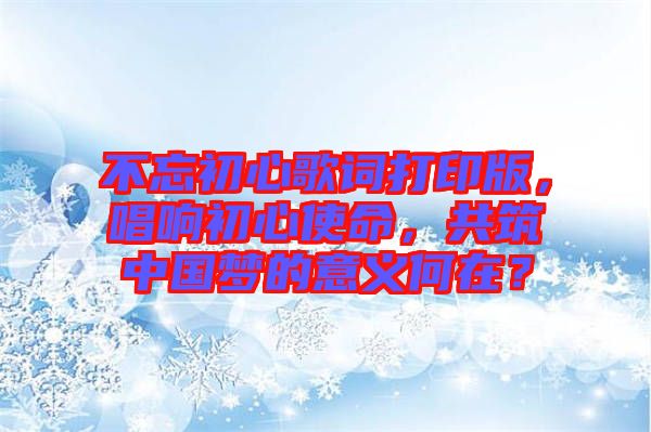 不忘初心歌詞打印版，唱響初心使命，共筑中國夢的意義何在？