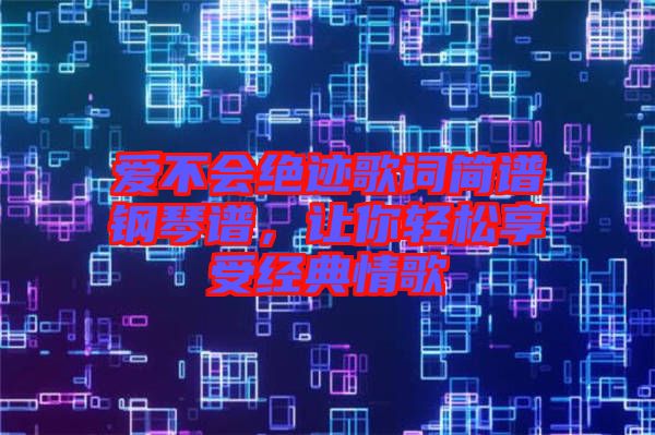 愛不會(huì)絕跡歌詞簡(jiǎn)譜鋼琴譜，讓你輕松享受經(jīng)典情歌