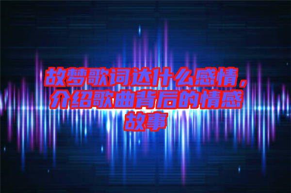 故夢歌詞達(dá)什么感情，介紹歌曲背后的情感故事