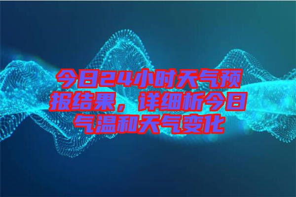 今日24小時天氣預報結果，詳細析今日氣溫和天氣變化