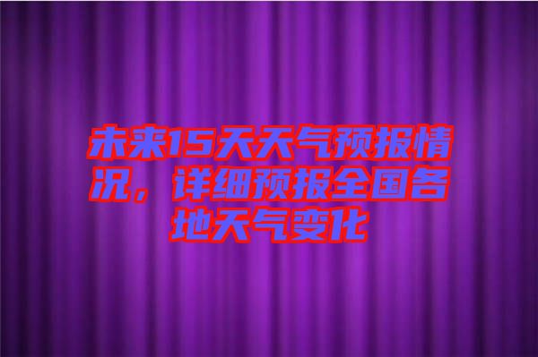 未來15天天氣預報情況，詳細預報全國各地天氣變化