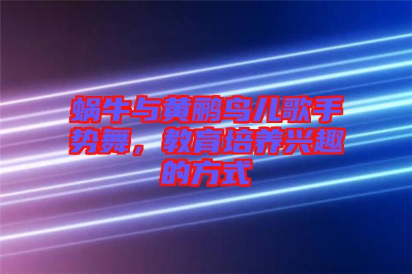 蝸牛與黃鸝鳥(niǎo)兒歌手勢(shì)舞，教育培養(yǎng)興趣的方式