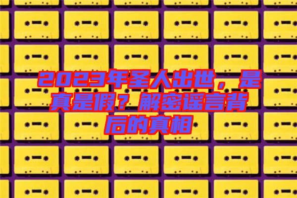 2023年圣人出世，是真是假？解密謠言背后的真相