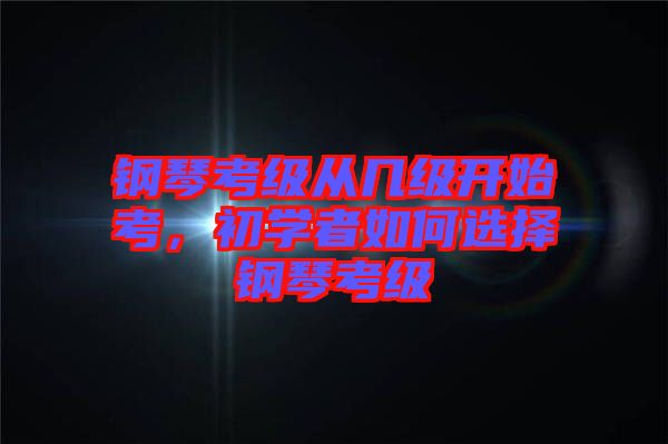鋼琴考級(jí)從幾級(jí)開(kāi)始考，初學(xué)者如何選擇鋼琴考級(jí)
