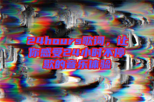 24hours歌詞，讓你感受24小時(shí)不停歇的音樂(lè)體驗(yàn)