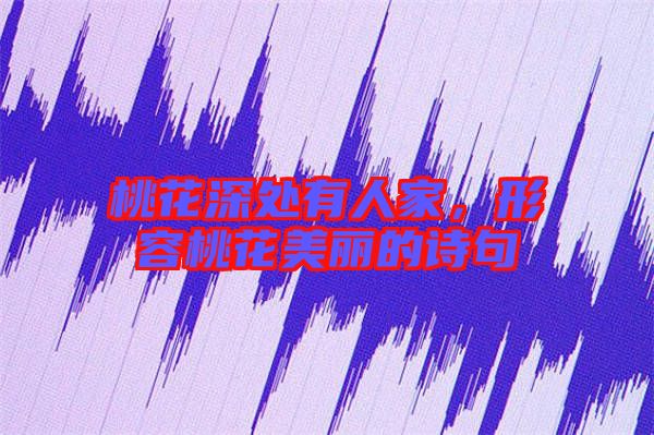 桃花深處有人家，形容桃花美麗的詩句