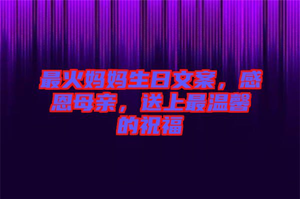 最火媽媽生日文案，感恩母親，送上最溫馨的祝福