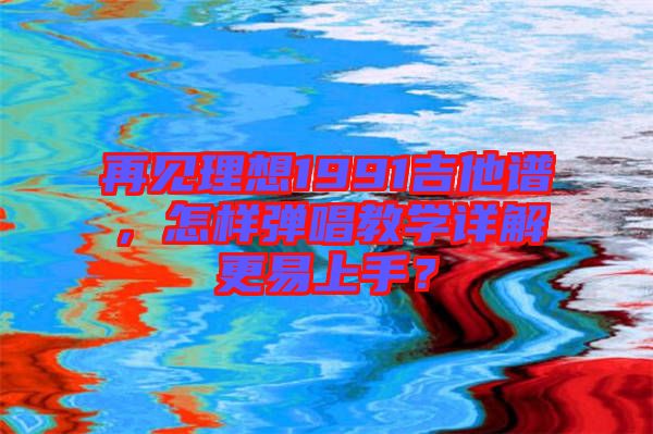 再見(jiàn)理想1991吉他譜，怎樣彈唱教學(xué)詳解更易上手？