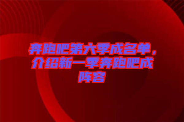 奔跑吧第六季成名單，介紹新一季奔跑吧成陣容