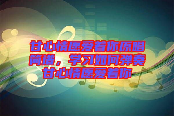 甘心情愿愛著你原唱簡譜，學習如何彈奏甘心情愿愛著你