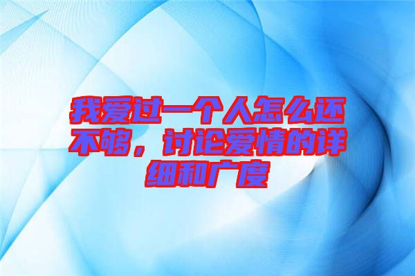 我愛過一個人怎么還不夠，討論愛情的詳細(xì)和廣度