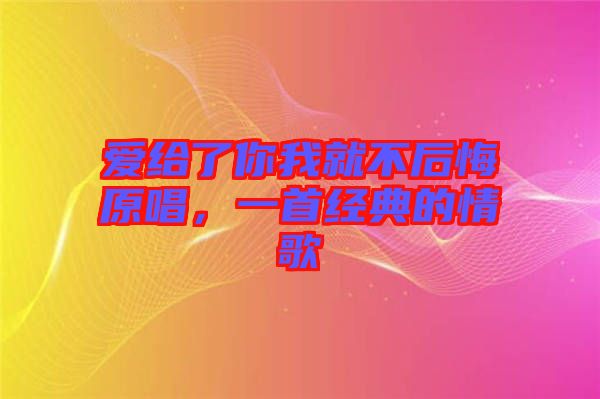 愛給了你我就不后悔原唱，一首經(jīng)典的情歌