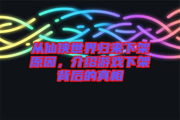 從仙俠世界歸來下架原因，介紹游戲下架背后的真相
