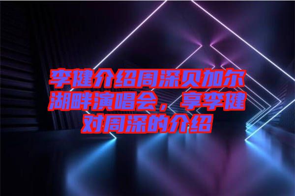 李健介紹周深貝加爾湖畔演唱會，享李健對周深的介紹
