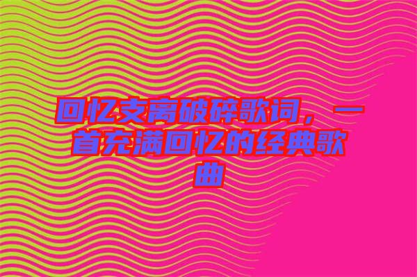 回憶支離破碎歌詞，一首充滿回憶的經(jīng)典歌曲